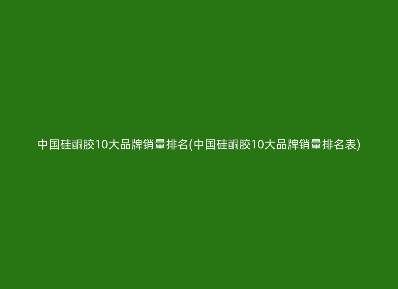 中国硅酮胶10大品牌销量排名(中国硅酮胶10大品牌销量排名表)