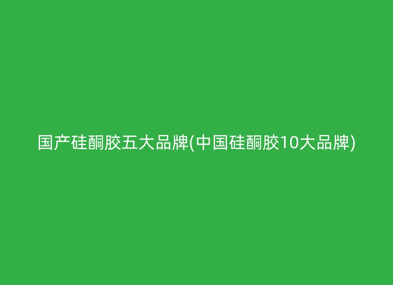 国产硅酮胶五大品牌(中国硅酮胶10大品牌)