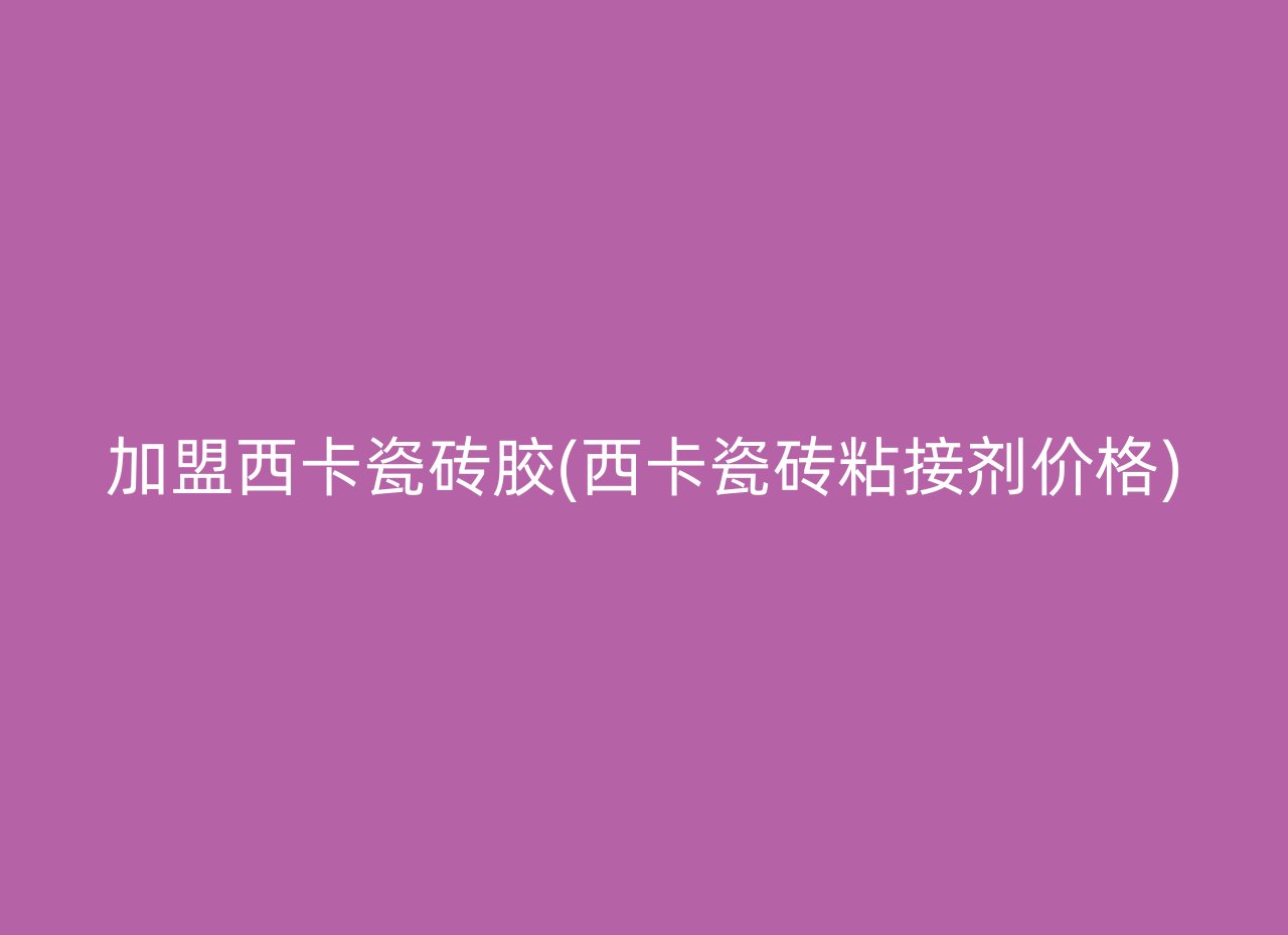 加盟西卡瓷砖胶(西卡瓷砖粘接剂价格)