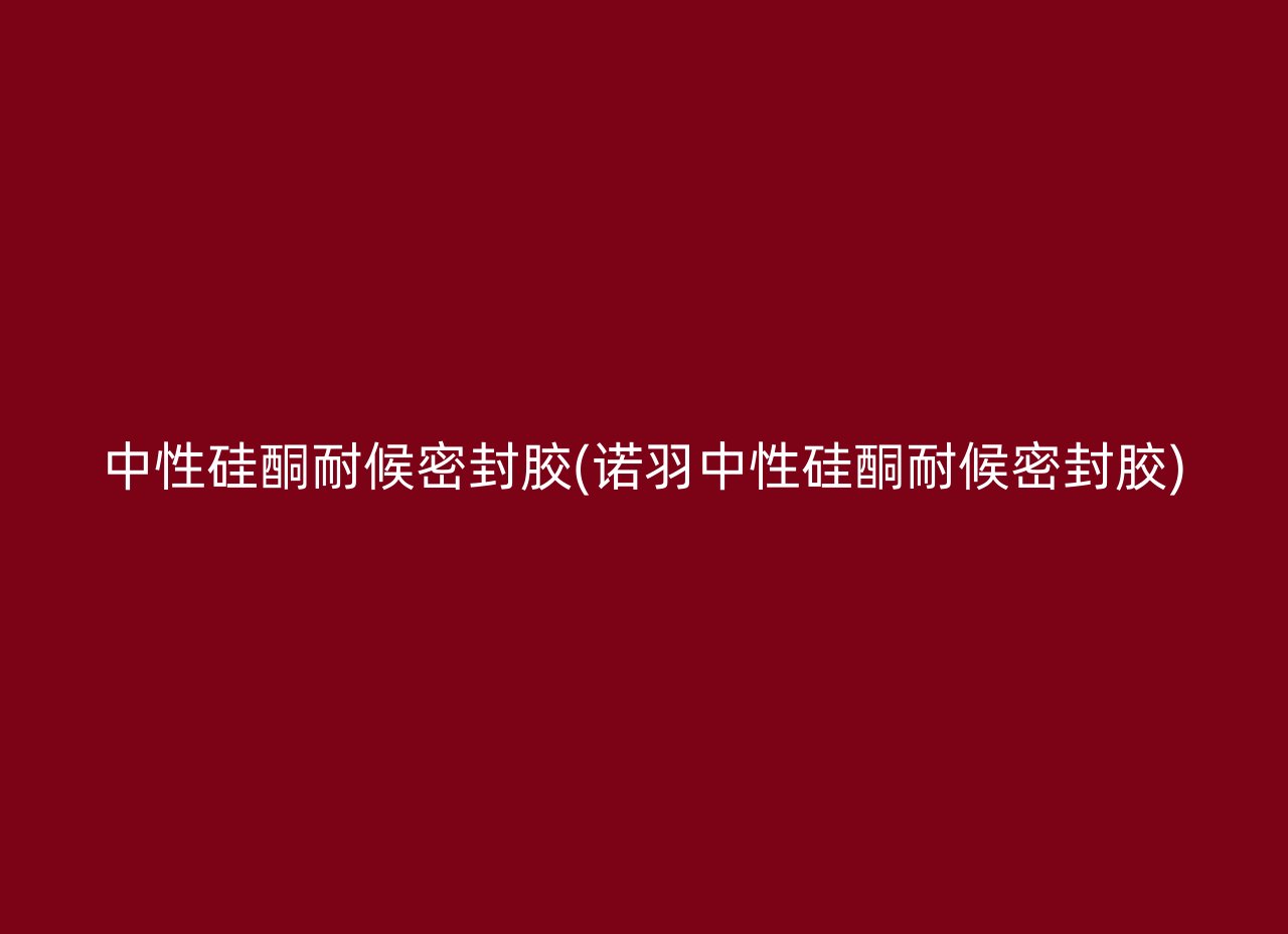 中性硅酮耐候密封胶(诺羽中性硅酮耐候密封胶)