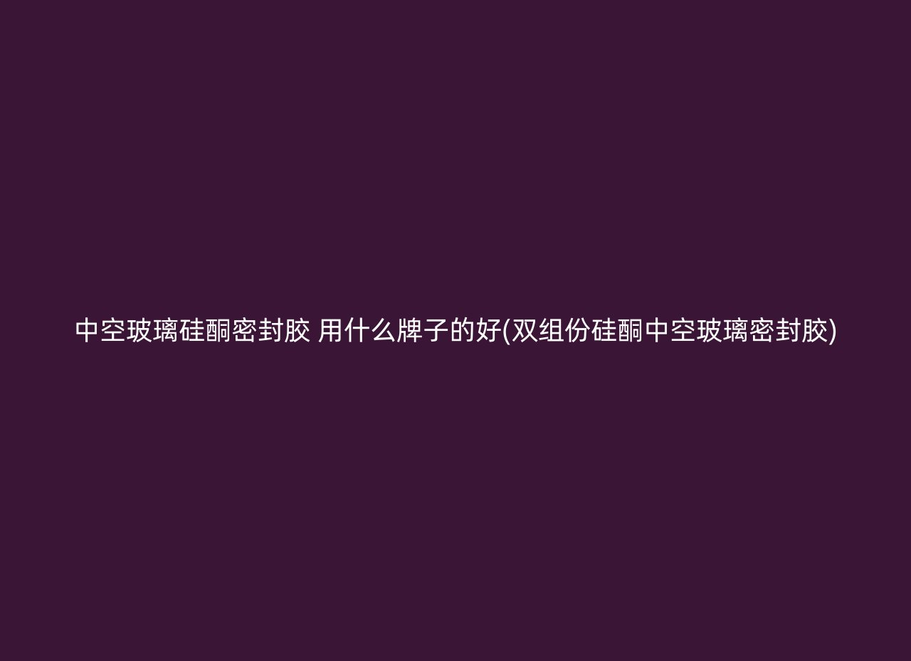 中空玻璃硅酮密封胶 用什么牌子的好(双组份硅酮中空玻璃密封胶)