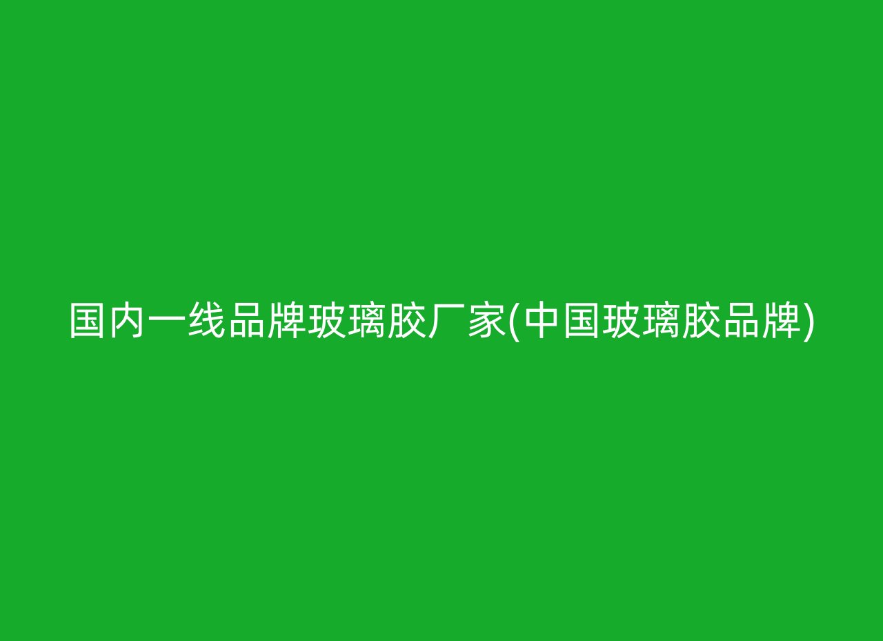 国内一线品牌玻璃胶厂家(中国玻璃胶品牌)