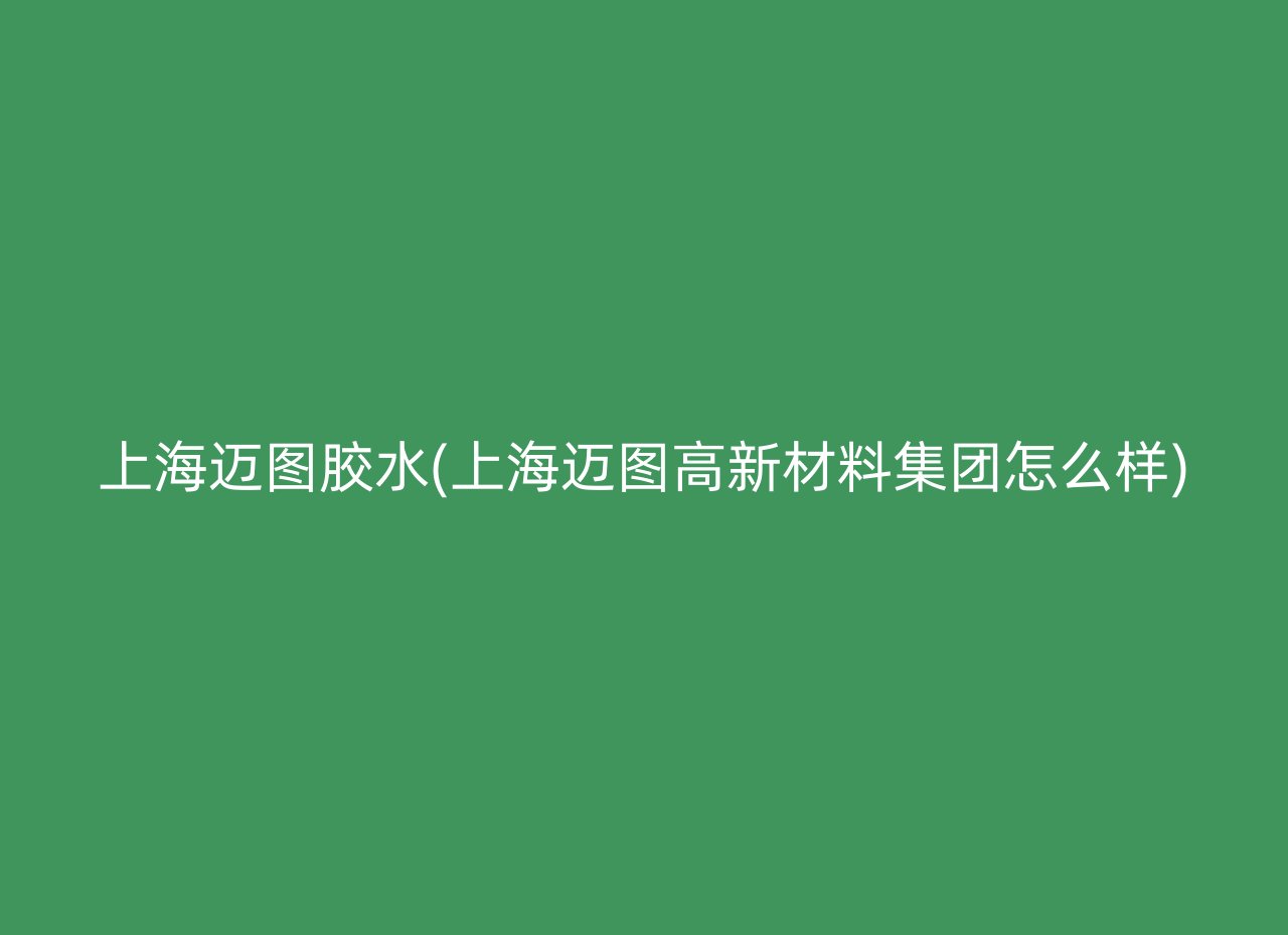 上海迈图胶水(上海迈图高新材料集团怎么样)