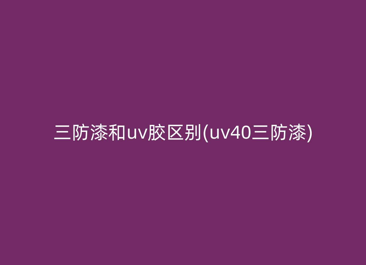 三防漆和uv胶区别(uv40三防漆)