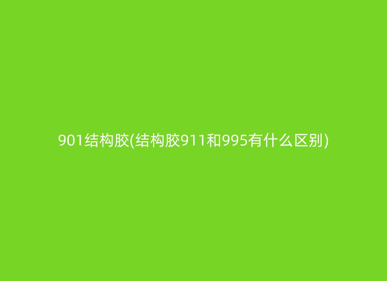 901结构胶(结构胶911和995有什么区别)