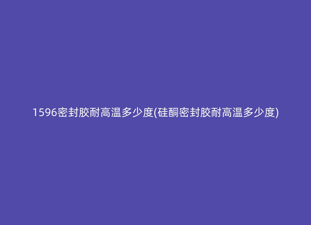 1596密封胶耐高温多少度(硅酮密封胶耐高温多少度)