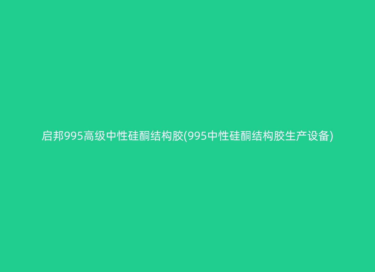 启邦995高级中性硅酮结构胶(995中性硅酮结构胶生产设备)