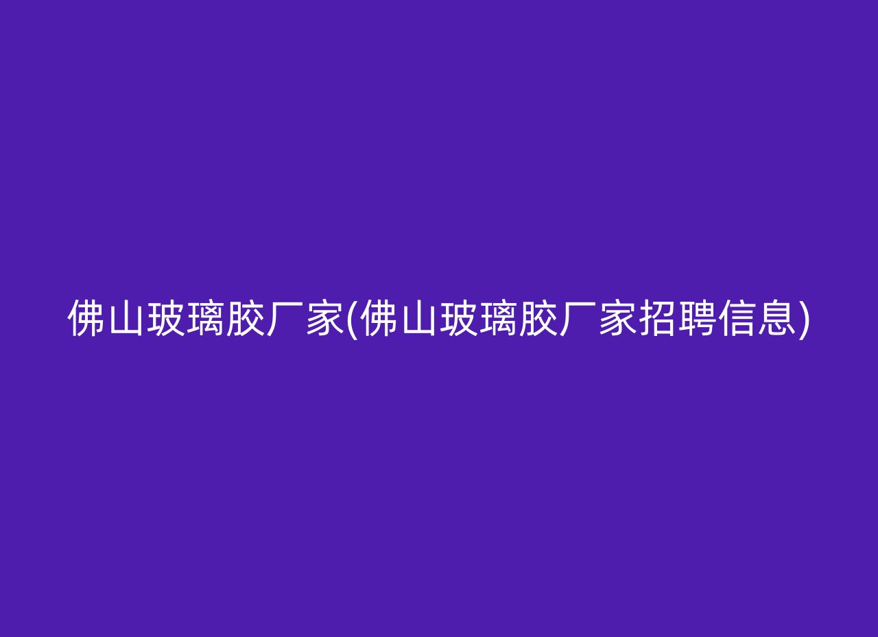 佛山玻璃胶厂家(佛山玻璃胶厂家招聘信息)