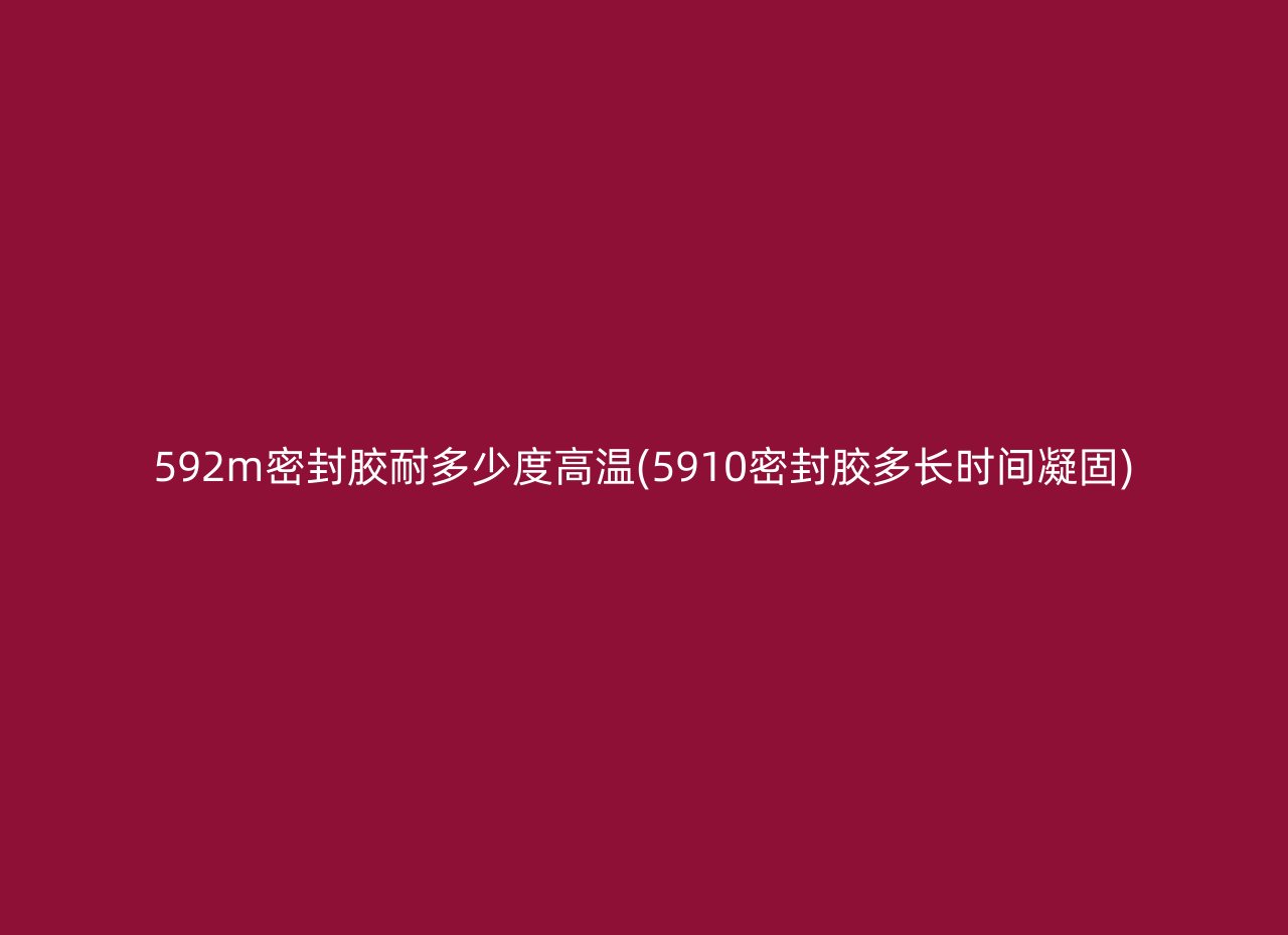 592m密封胶耐多少度高温(5910密封胶多长时间凝固)