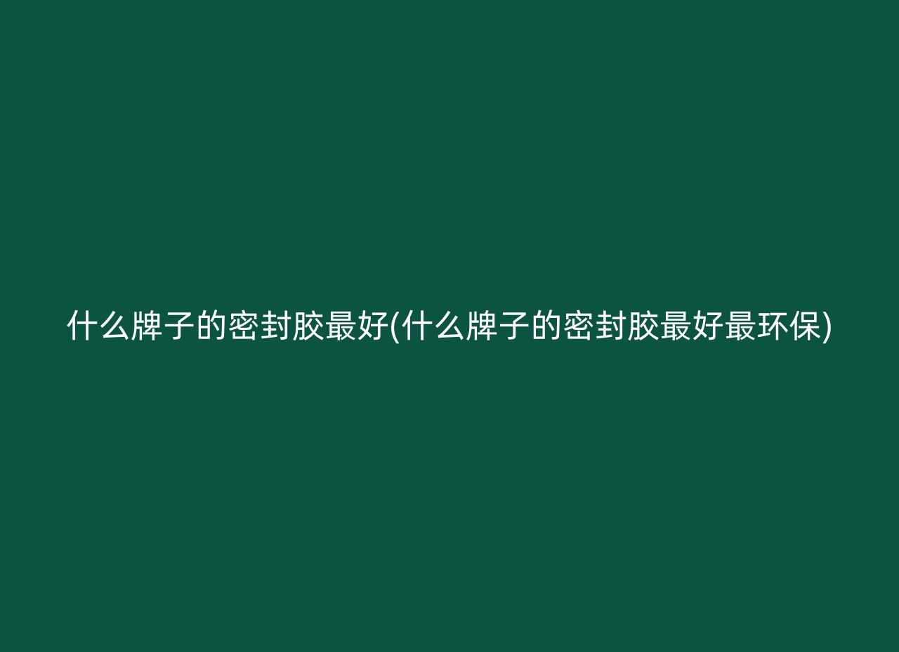 什么牌子的密封胶最好(什么牌子的密封胶最好最环保)